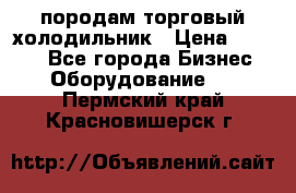породам торговый холодильник › Цена ­ 6 000 - Все города Бизнес » Оборудование   . Пермский край,Красновишерск г.